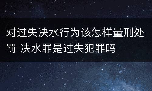 对过失决水行为该怎样量刑处罚 决水罪是过失犯罪吗