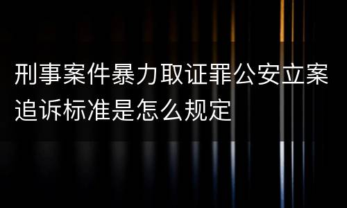 刑事案件暴力取证罪公安立案追诉标准是怎么规定