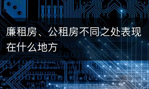 廉租房、公租房不同之处表现在什么地方