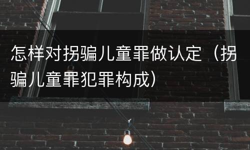 怎样对拐骗儿童罪做认定（拐骗儿童罪犯罪构成）