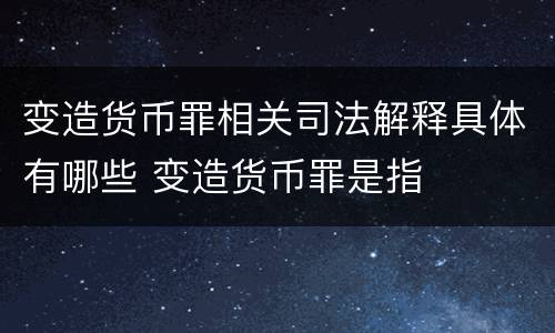 变造货币罪相关司法解释具体有哪些 变造货币罪是指