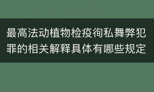 最高法动植物检疫徇私舞弊犯罪的相关解释具体有哪些规定