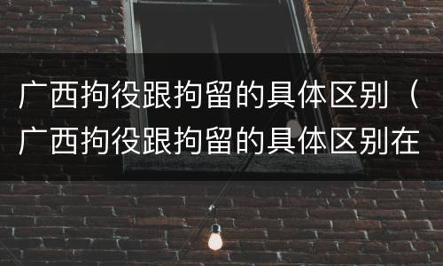 广西拘役跟拘留的具体区别（广西拘役跟拘留的具体区别在哪）