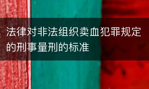法律对非法组织卖血犯罪规定的刑事量刑的标准