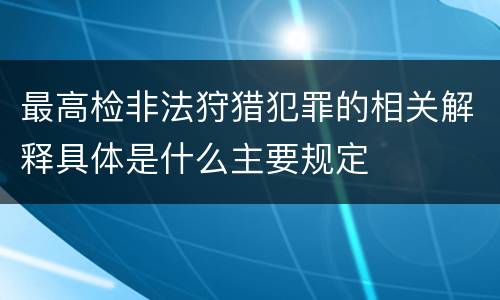 最高检非法狩猎犯罪的相关解释具体是什么主要规定