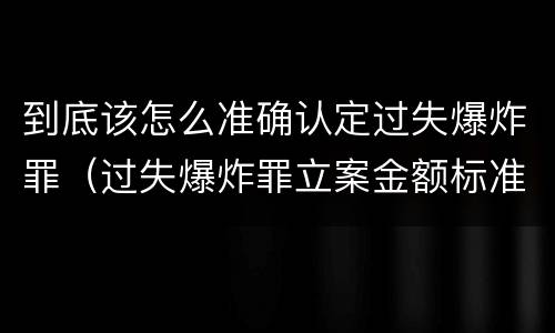 到底该怎么准确认定过失爆炸罪（过失爆炸罪立案金额标准）