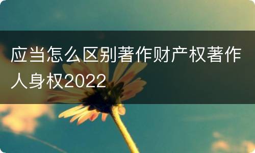 应当怎么区别著作财产权著作人身权2022