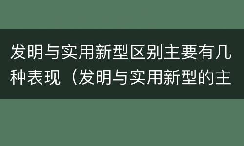 发明与实用新型区别主要有几种表现（发明与实用新型的主要区别）