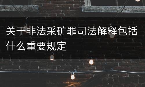 关于非法采矿罪司法解释包括什么重要规定