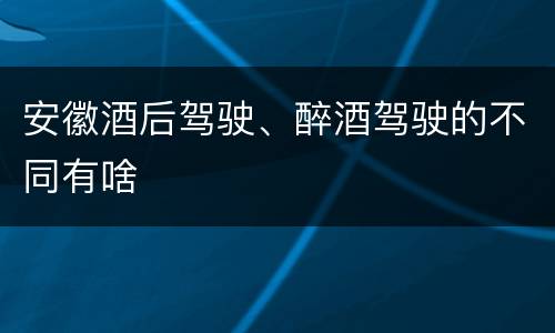 安徽酒后驾驶、醉酒驾驶的不同有啥