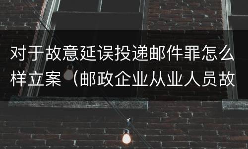 对于故意延误投递邮件罪怎么样立案（邮政企业从业人员故意延误投递邮件的）