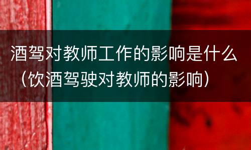 酒驾对教师工作的影响是什么（饮酒驾驶对教师的影响）