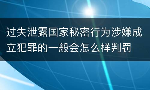 过失泄露国家秘密行为涉嫌成立犯罪的一般会怎么样判罚