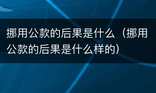 挪用公款的后果是什么（挪用公款的后果是什么样的）