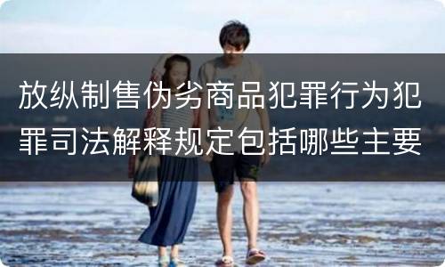 放纵制售伪劣商品犯罪行为犯罪司法解释规定包括哪些主要内容