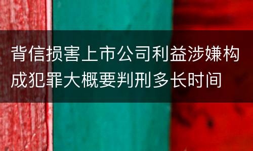 背信损害上市公司利益涉嫌构成犯罪大概要判刑多长时间