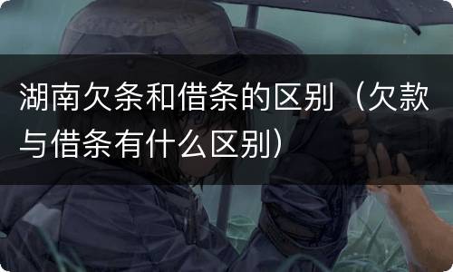 湖南欠条和借条的区别（欠款与借条有什么区别）
