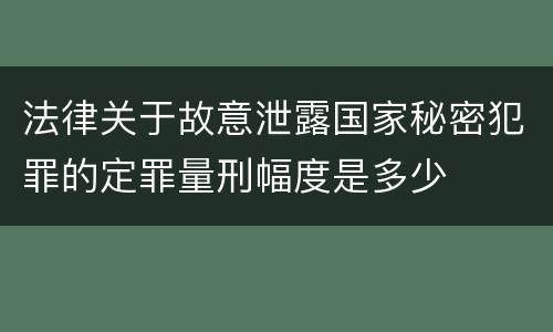 法律关于故意泄露国家秘密犯罪的定罪量刑幅度是多少