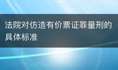 法院对仿造有价票证罪量刑的具体标准