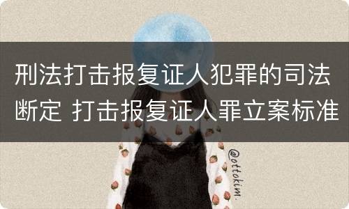 刑法打击报复证人犯罪的司法断定 打击报复证人罪立案标准
