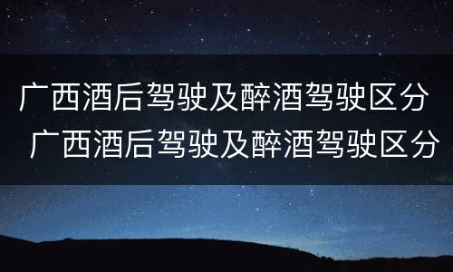广西酒后驾驶及醉酒驾驶区分 广西酒后驾驶及醉酒驾驶区分类