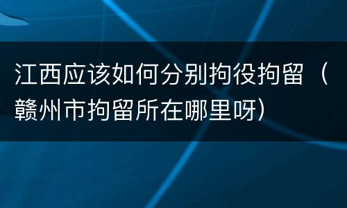 江西应该如何分别拘役拘留（赣州市拘留所在哪里呀）