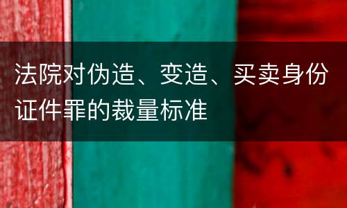 法院对伪造、变造、买卖身份证件罪的裁量标准