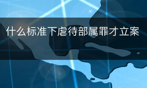 什么标准下虐待部属罪才立案