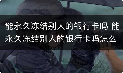 能永久冻结别人的银行卡吗 能永久冻结别人的银行卡吗怎么解冻