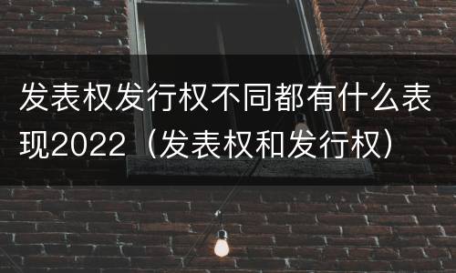 发表权发行权不同都有什么表现2022（发表权和发行权）