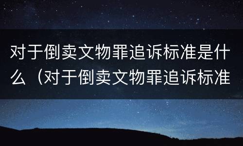 对于倒卖文物罪追诉标准是什么（对于倒卖文物罪追诉标准是什么意思）