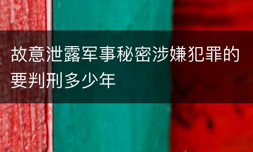 故意泄露军事秘密涉嫌犯罪的要判刑多少年