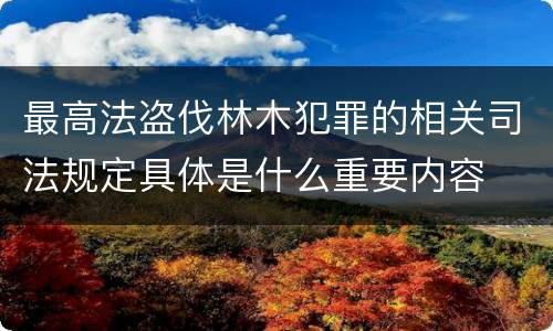 最高法盗伐林木犯罪的相关司法规定具体是什么重要内容