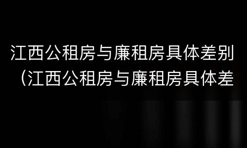 江西公租房与廉租房具体差别（江西公租房与廉租房具体差别在哪）