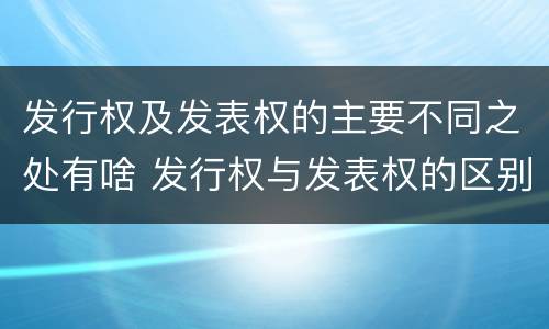 发行权及发表权的主要不同之处有啥 发行权与发表权的区别