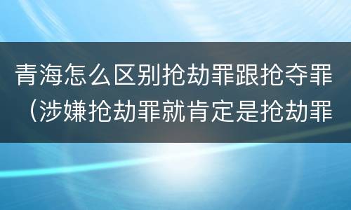 青海怎么区别抢劫罪跟抢夺罪（涉嫌抢劫罪就肯定是抢劫罪吗）