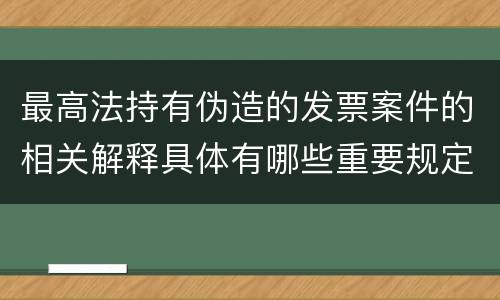 最高法持有伪造的发票案件的相关解释具体有哪些重要规定