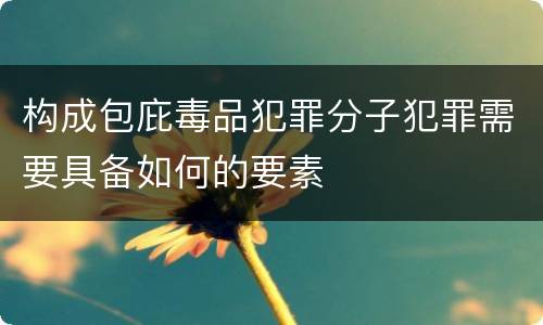 构成包庇毒品犯罪分子犯罪需要具备如何的要素