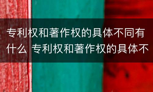 专利权和著作权的具体不同有什么 专利权和著作权的具体不同有什么区别