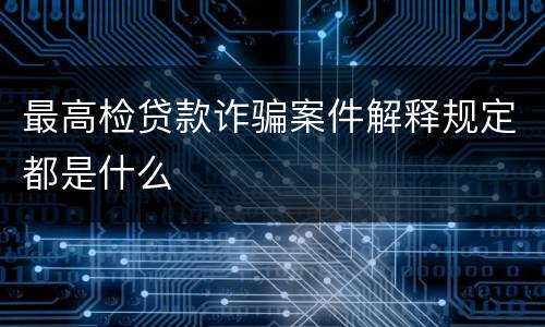 最高检贷款诈骗案件解释规定都是什么