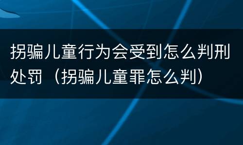 拐骗儿童行为会受到怎么判刑处罚（拐骗儿童罪怎么判）