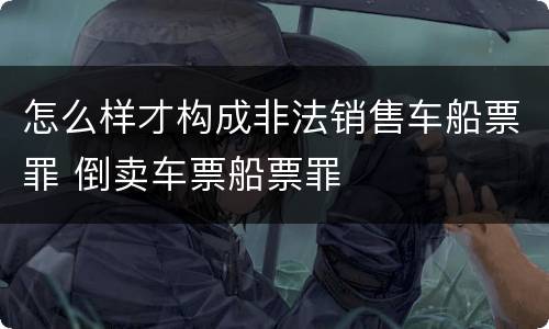 怎么样才构成非法销售车船票罪 倒卖车票船票罪