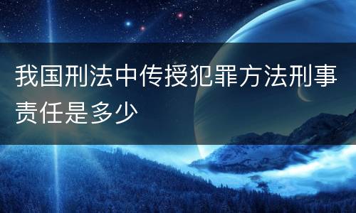我国刑法中传授犯罪方法刑事责任是多少