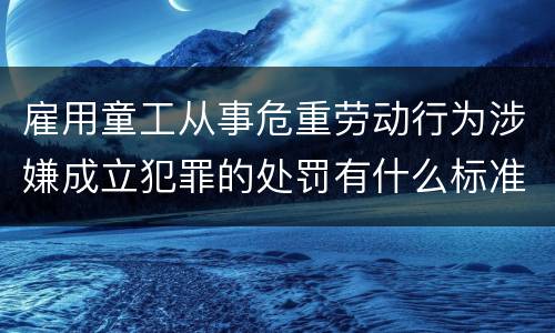雇用童工从事危重劳动行为涉嫌成立犯罪的处罚有什么标准