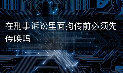 在刑事诉讼里面拘传前必须先传唤吗