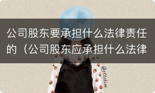 公司股东要承担什么法律责任的（公司股东应承担什么法律责任?）