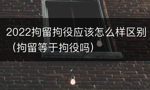 2022拘留拘役应该怎么样区别（拘留等于拘役吗）