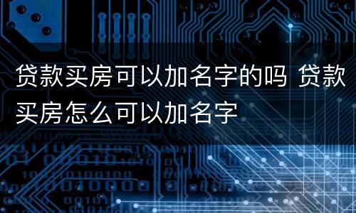 贷款买房可以加名字的吗 贷款买房怎么可以加名字