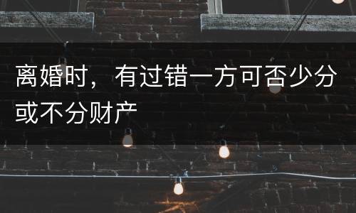 离婚时，有过错一方可否少分或不分财产