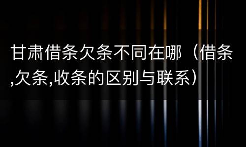 甘肃借条欠条不同在哪（借条,欠条,收条的区别与联系）